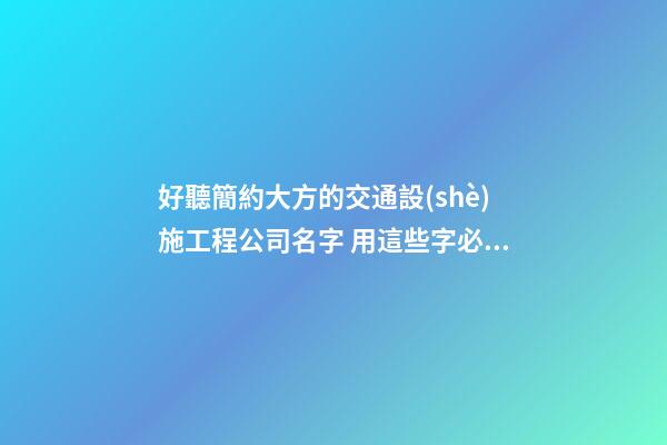 好聽簡約大方的交通設(shè)施工程公司名字 用這些字必然好看-第1張-公司起名-玄機派
